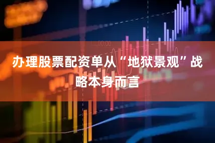 办理股票配资单从“地狱景观”战略本身而言