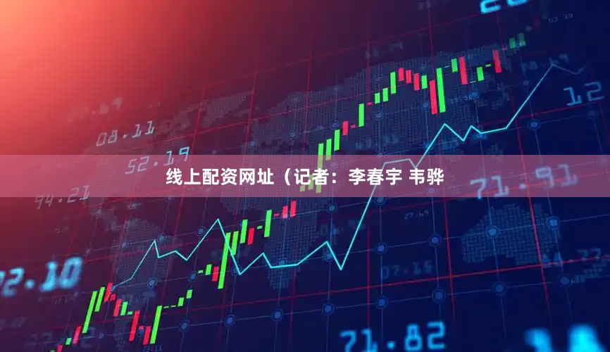 线上配资网址（记者：李春宇 韦骅