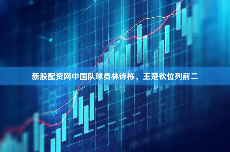 新股配资网中国队球员林诗栋、王楚钦位列前二