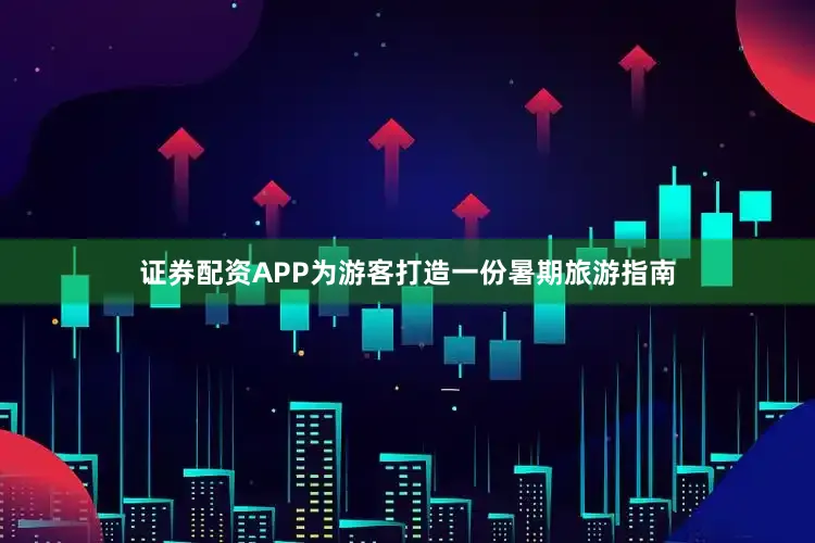 证券配资APP为游客打造一份暑期旅游指南