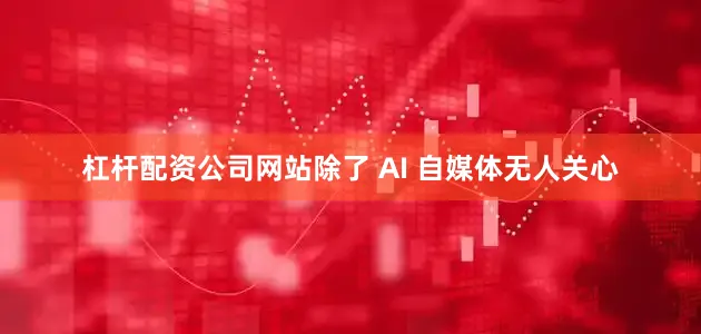 杠杆配资公司网站除了 AI 自媒体无人关心