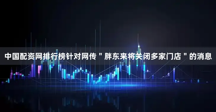 中国配资网排行榜针对网传＂胖东来将关闭多家门店＂的消息