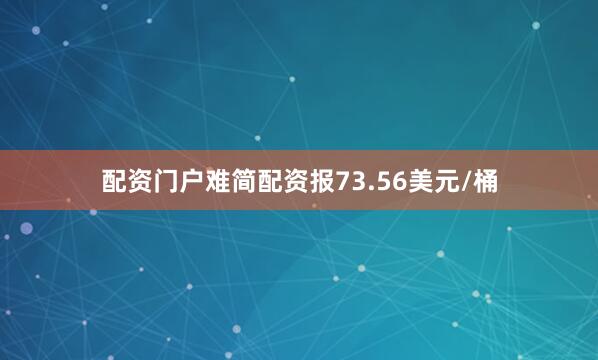 配资门户难简配资报73.56美元/桶