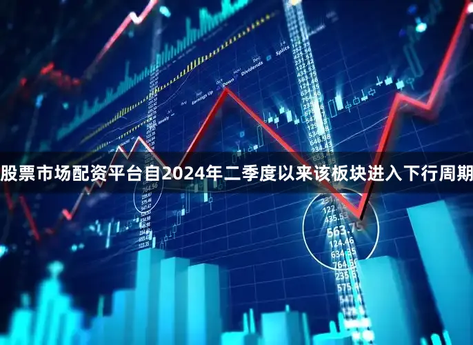 股票市场配资平台自2024年二季度以来该板块进入下行周期