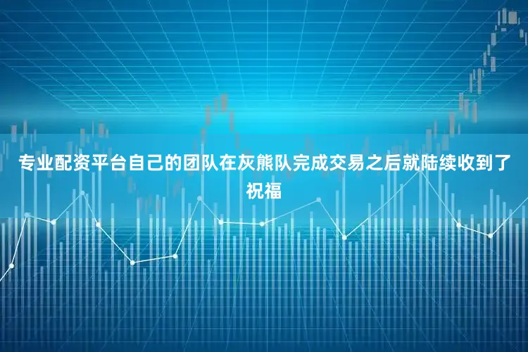 专业配资平台自己的团队在灰熊队完成交易之后就陆续收到了祝福