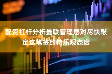 配资杠杆分析曼联管理层对尽快敲定这笔签约持乐观态度