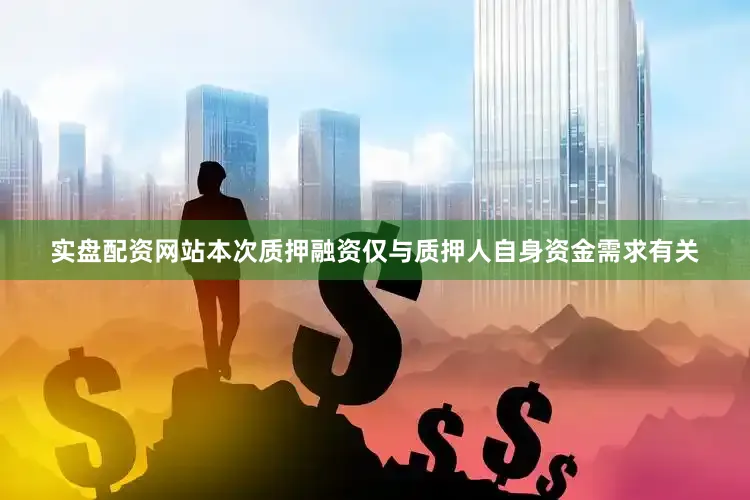 实盘配资网站本次质押融资仅与质押人自身资金需求有关