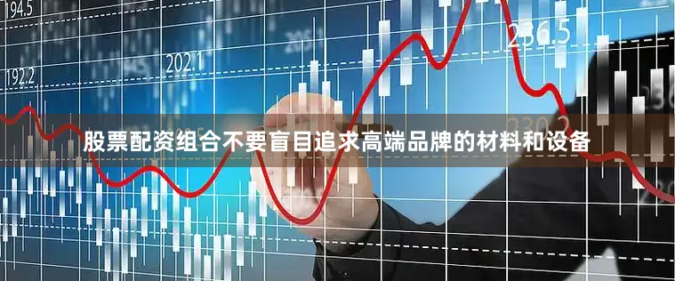 股票配资组合不要盲目追求高端品牌的材料和设备