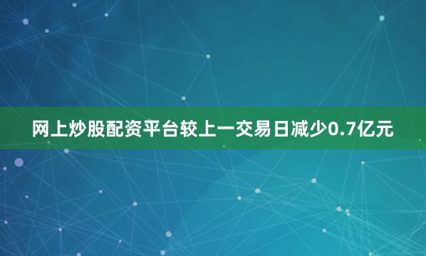 网上炒股配资平台较上一交易日减少0.7亿元