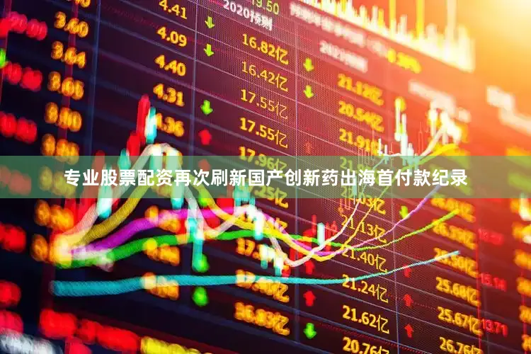 专业股票配资再次刷新国产创新药出海首付款纪录