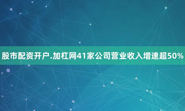 股市配资开户.加杠网41家公司营业收入增速超50%