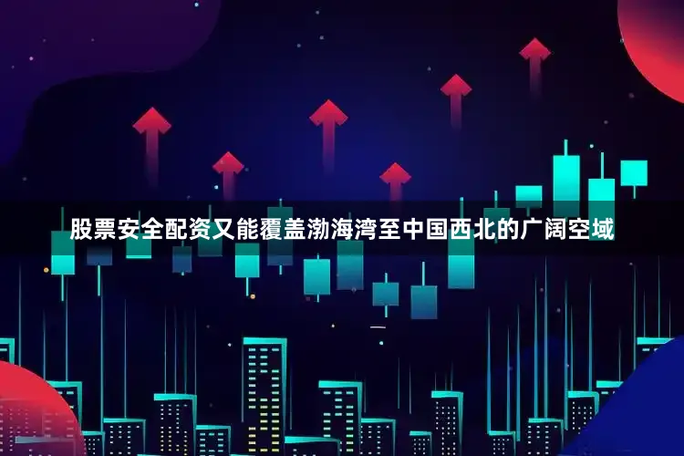 股票安全配资又能覆盖渤海湾至中国西北的广阔空域