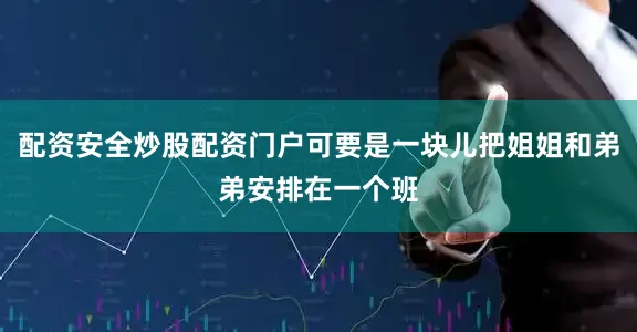 配资安全炒股配资门户可要是一块儿把姐姐和弟弟安排在一个班