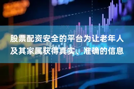 股票配资安全的平台　　为让老年人及其家属获得真实、准确的信息