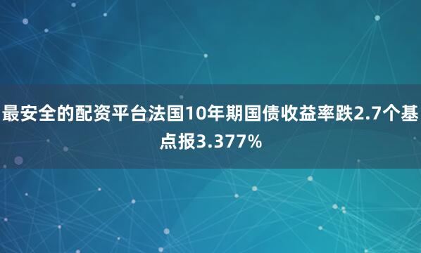 最安全的配资平台法国10年期国债收益率跌2.7个基点报3.377%