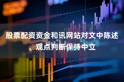 股票配资资金和讯网站对文中陈述、观点判断保持中立