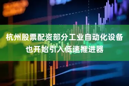 杭州股票配资部分工业自动化设备也开始引入低速推进器