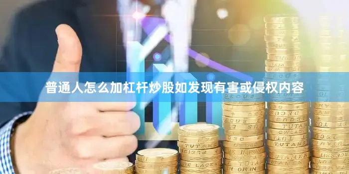 普通人怎么加杠杆炒股如发现有害或侵权内容