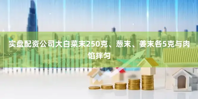 实盘配资公司大白菜末250克、葱末、姜末各5克与肉馅拌匀
