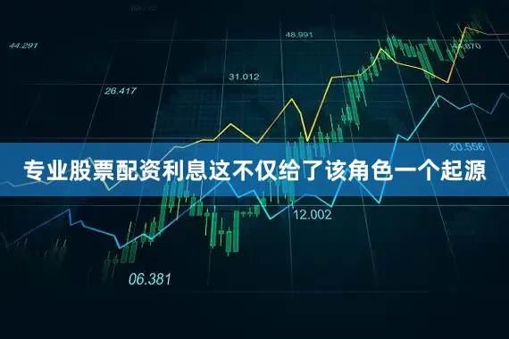专业股票配资利息这不仅给了该角色一个起源