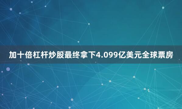 加十倍杠杆炒股最终拿下4.099亿美元全球票房