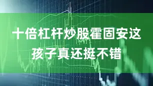 十倍杠杆炒股霍固安这孩子真还挺不错