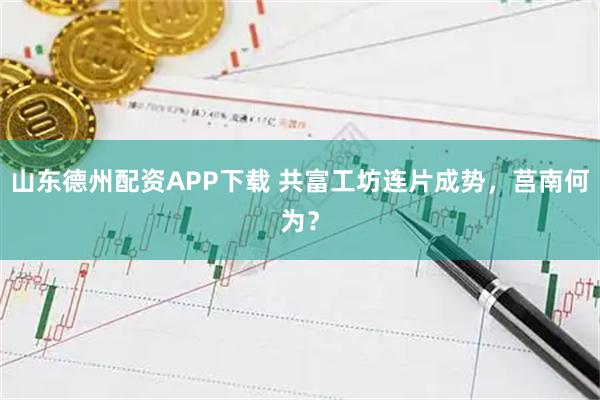 山东德州配资APP下载 共富工坊连片成势，莒南何为？