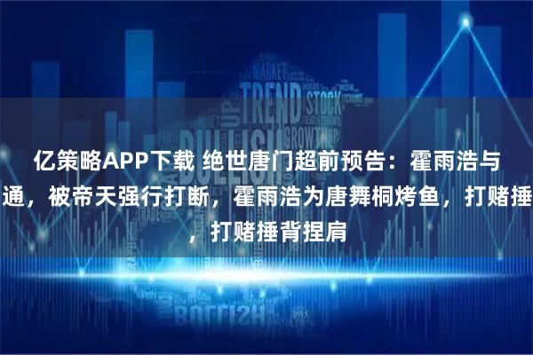 亿策略APP下载 绝世唐门超前预告：霍雨浩与神界沟通，被帝天强行打断，霍雨浩为唐舞桐烤鱼，打赌捶背捏肩