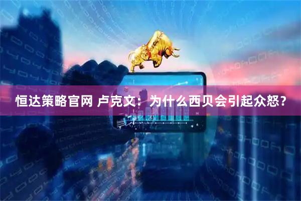 恒达策略官网 卢克文：为什么西贝会引起众怒？