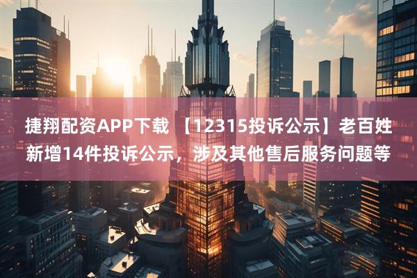 捷翔配资APP下载 【12315投诉公示】老百姓新增14件投诉公示，涉及其他售后服务问题等
