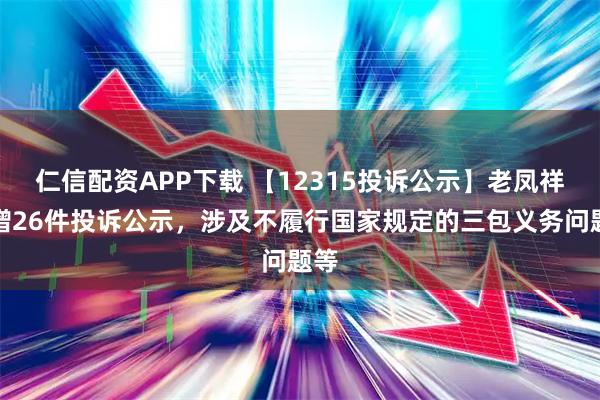 仁信配资APP下载 【12315投诉公示】老凤祥新增26件投诉公示，涉及不履行国家规定的三包义务问题等