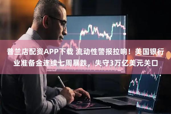 普兰店配资APP下载 流动性警报拉响！美国银行业准备金连续七周暴跌，失守3万亿美元关口