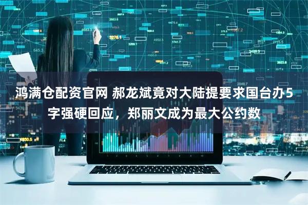 鸿满仓配资官网 郝龙斌竟对大陆提要求国台办5字强硬回应，郑丽文成为最大公约数