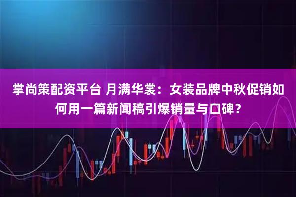 掌尚策配资平台 月满华裳：女装品牌中秋促销如何用一篇新闻稿引爆销量与口碑？