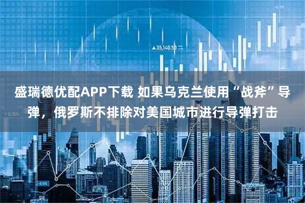 盛瑞德优配APP下载 如果乌克兰使用“战斧”导弹，俄罗斯不排除对美国城市进行导弹打击