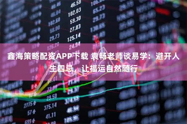 鑫海策略配资APP下载 袁畅老师谈易学：避开人生四忌，让福运自然随行