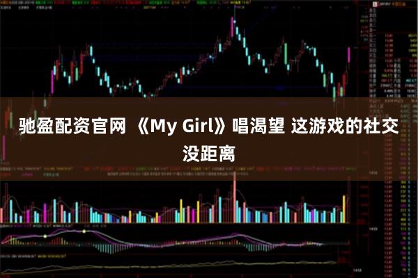 驰盈配资官网 《My Girl》唱渴望 这游戏的社交没距离