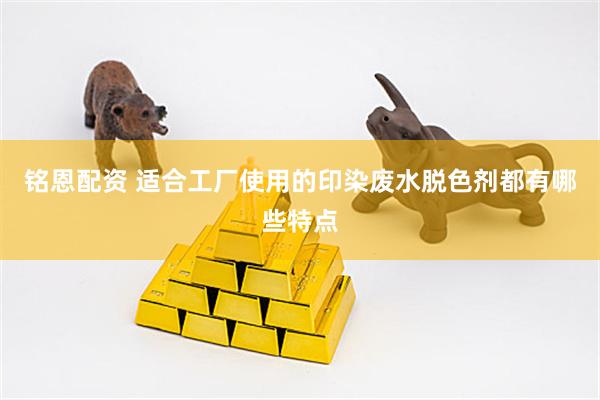 铭恩配资 适合工厂使用的印染废水脱色剂都有哪些特点