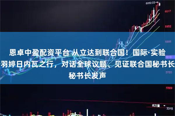 恩卓中盈配资平台 从立达到联合国！国际·实验班萧羽婷日内瓦之行，对话全球议题、见证联合国秘书长发声