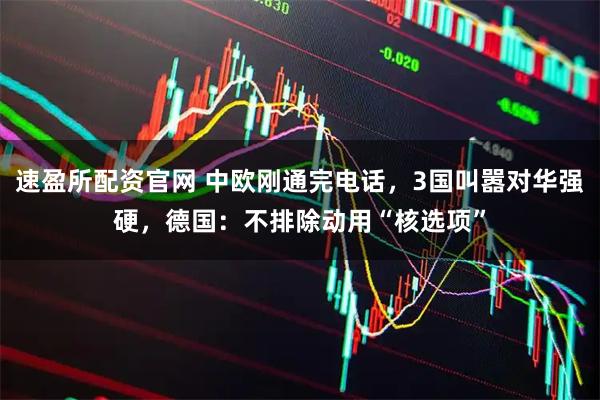 速盈所配资官网 中欧刚通完电话，3国叫嚣对华强硬，德国：不排除动用“核选项”
