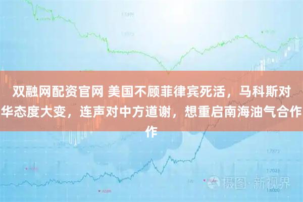 双融网配资官网 美国不顾菲律宾死活，马科斯对华态度大变，连声对中方道谢，想重启南海油气合作