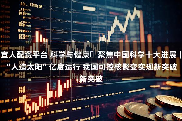 宜人配资平台 科学与健康・聚焦中国科学十大进展｜“人造太阳”亿度运行 我国可控核聚变实现新突破