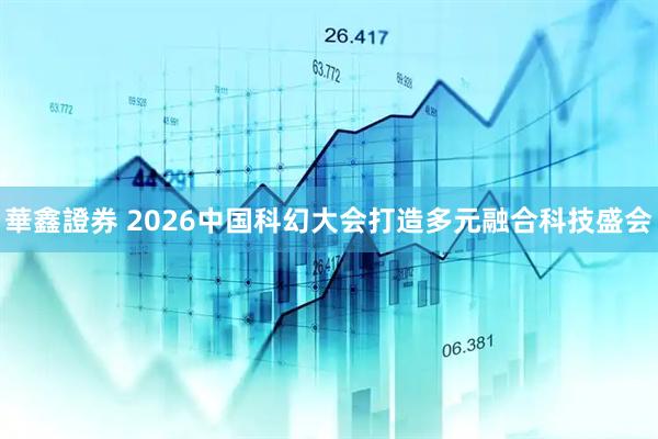 華鑫證券 2026中国科幻大会打造多元融合科技盛会