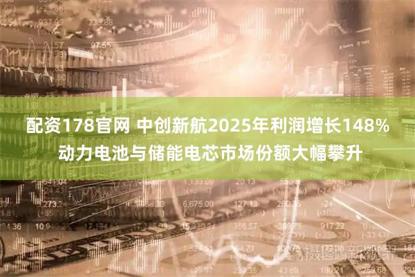 配资178官网 中创新航2025年利润增长148% 动力电池与储能电芯市场份额大幅攀升