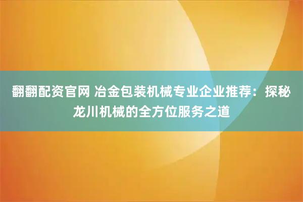 翻翻配资官网 冶金包装机械专业企业推荐：探秘龙川机械的全方位服务之道