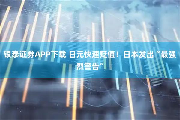银泰证券APP下载 日元快速贬值！日本发出“最强烈警告”