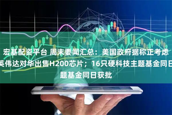 宏基配资平台 周末要闻汇总：美国政府据称正考虑允许英伟达对华出售H200芯片；16只硬科技主题基金同日获批