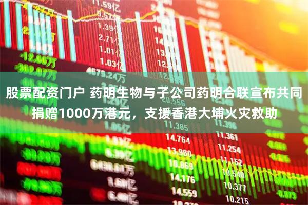 股票配资门户 药明生物与子公司药明合联宣布共同捐赠1000万港元，支援香港大埔火灾救助