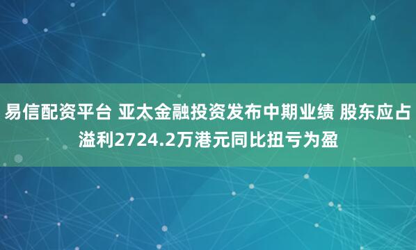 易信配资平台 亚太金融投资发布中期业绩 股东应占溢利2724.2万港元同比扭亏为盈