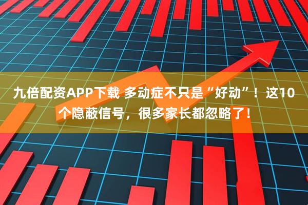 九倍配资APP下载 多动症不只是“好动”！这10个隐蔽信号，很多家长都忽略了！